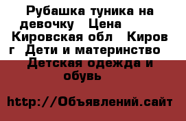 Рубашка-туника на девочку › Цена ­ 150 - Кировская обл., Киров г. Дети и материнство » Детская одежда и обувь   
